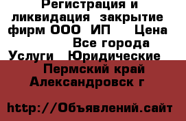 Регистрация и ликвидация (закрытие) фирм ООО, ИП.  › Цена ­ 2 500 - Все города Услуги » Юридические   . Пермский край,Александровск г.